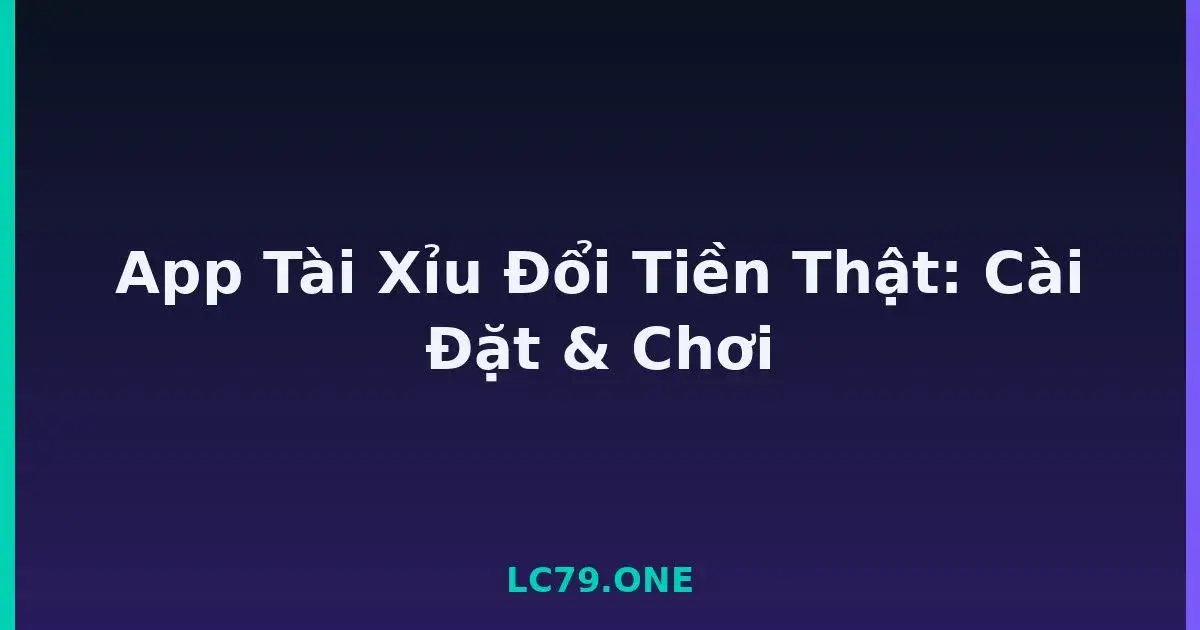 App Tài Xỉu Đổi Tiền Thật: Cài Đặt & Chơi LC79
