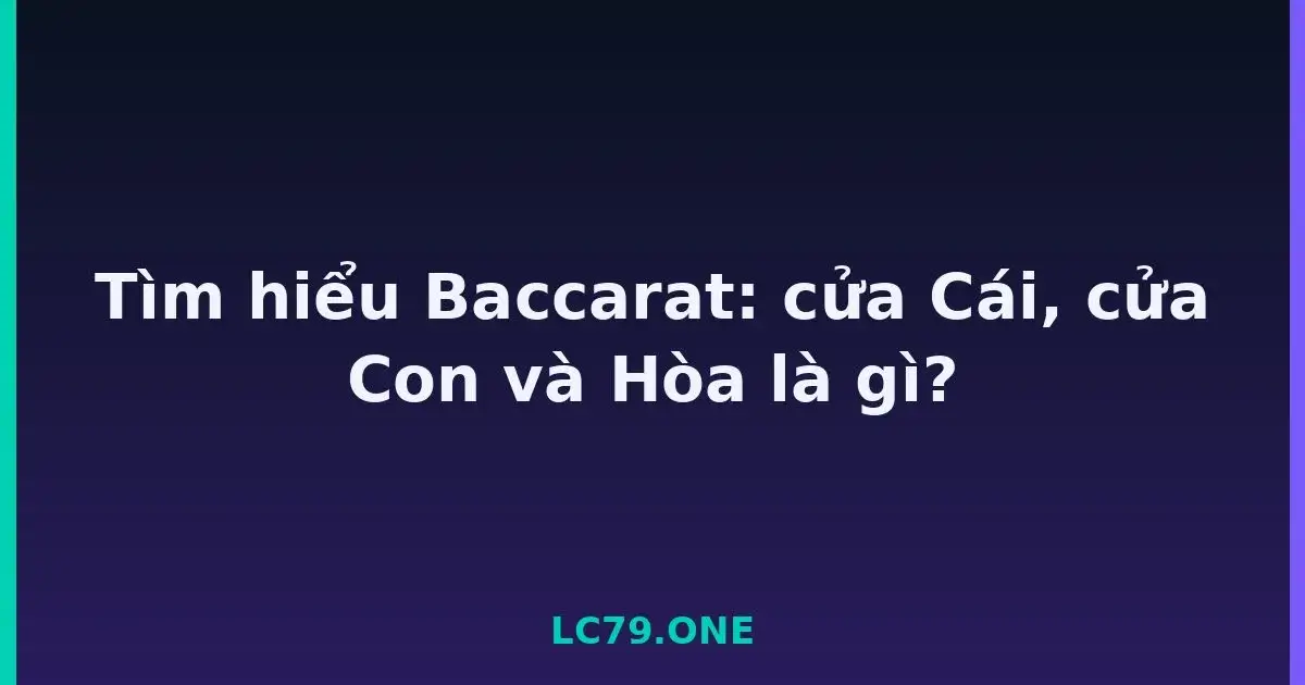 Tìm hiểu Baccarat: cửa Cái, cửa Con và Hòa là gì? LC79