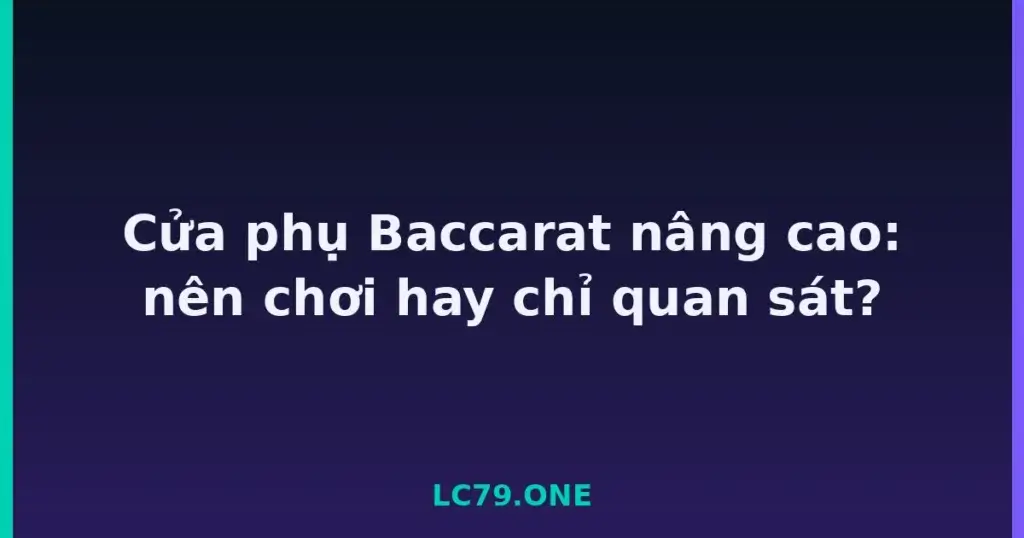 Cửa phụ Baccarat nâng cao: nên chơi hay chỉ quan sát? tại LC79
