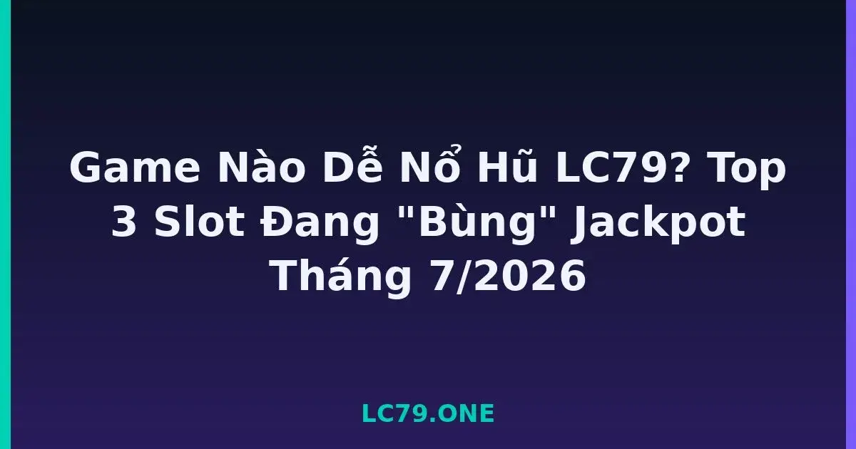Game Nào Dễ Nổ Hũ LC79? Top 3 Slot Đang 
