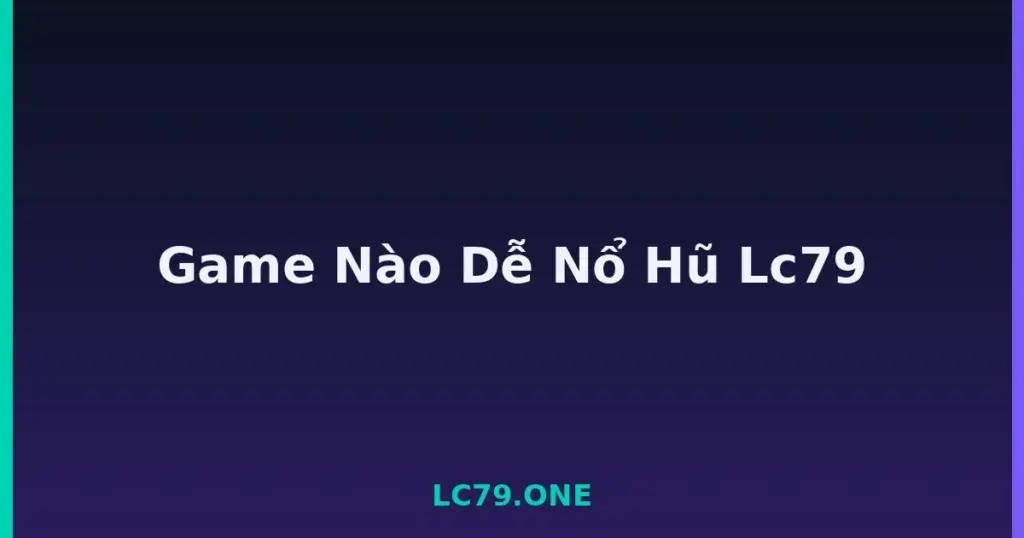 Game Nào Dễ Nổ Hũ Lc79 tại LC79