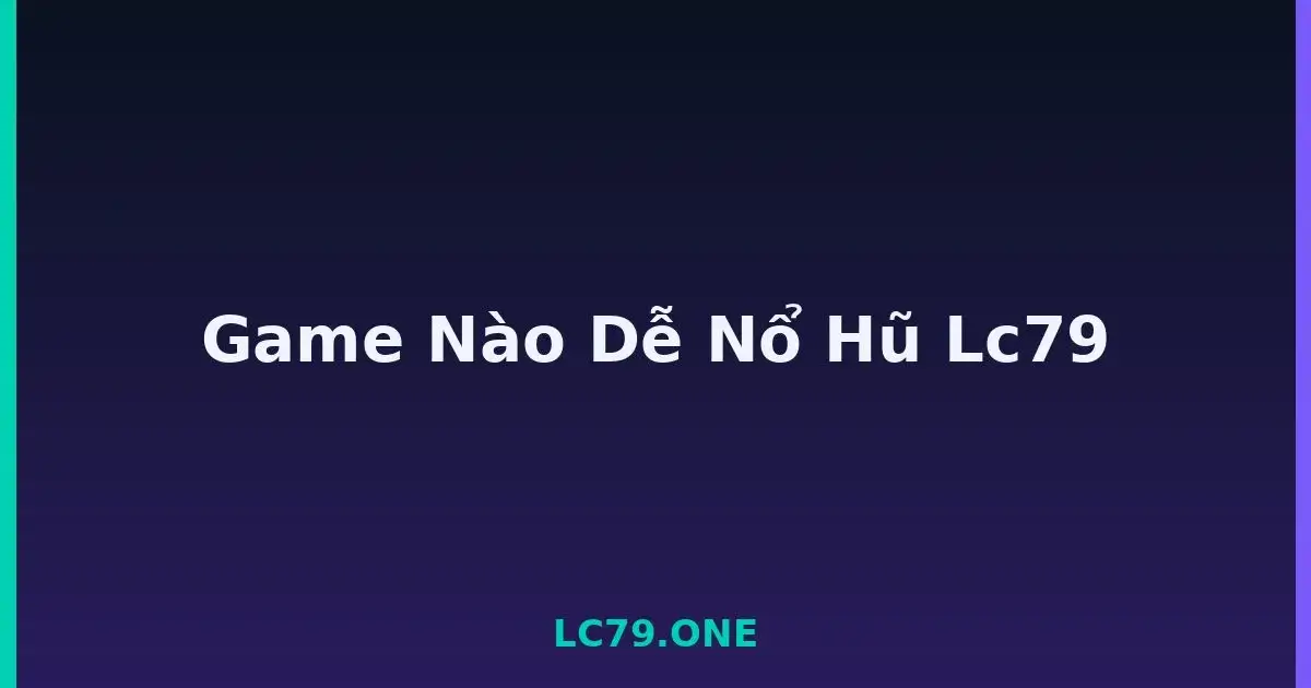 Game Nào Dễ Nổ Hũ Lc79 LC79