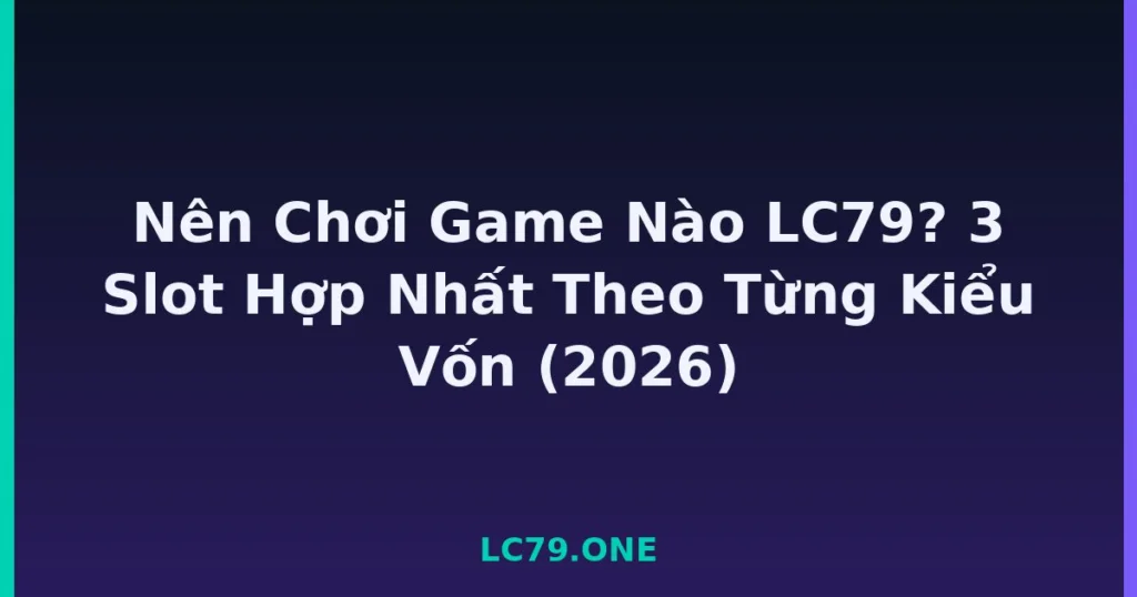 Nên Chơi Game Nào LC79? 3 Slot Hợp Nhất Theo Từng Kiểu Vốn (2026) tại LC79