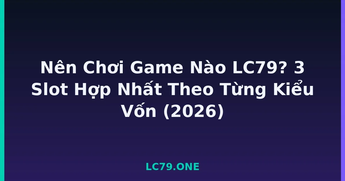 Nên Chơi Game Nào LC79? 3 Slot Hợp Nhất Theo Từng Kiểu Vốn (2026) LC79