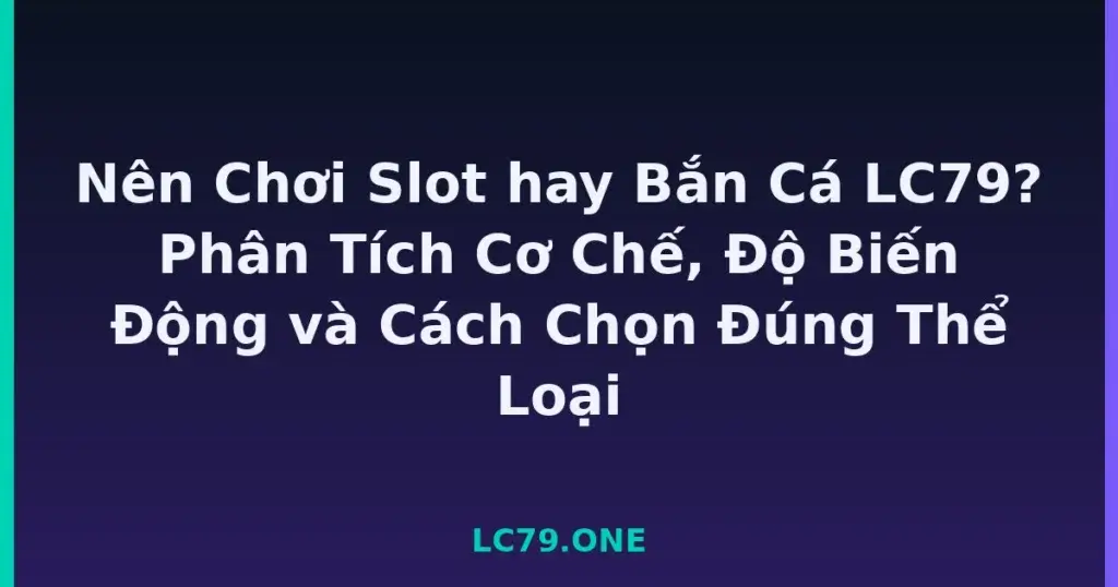 Nên Chơi Slot hay Bắn Cá LC79? Phân Tích Cơ Chế, Độ Biến Động và Cách Chọn Đúng Thể Loại tại LC79