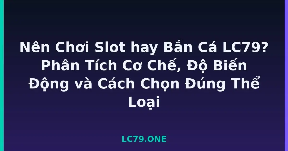 Nên Chơi Slot hay Bắn Cá LC79? Phân Tích Cơ Chế, Độ Biến Động và Cách Chọn Đúng Thể Loại LC79