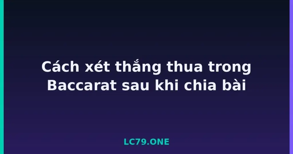 Cách xét thắng thua trong Baccarat sau khi chia bài tại LC79