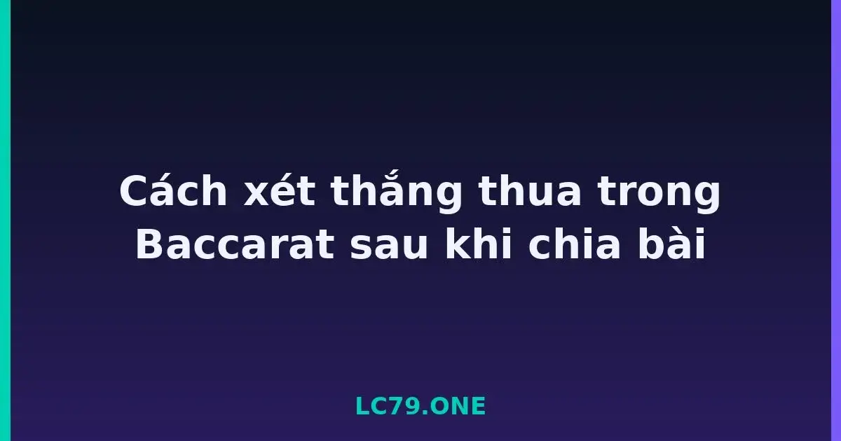 Cách xét thắng thua trong Baccarat sau khi chia bài LC79