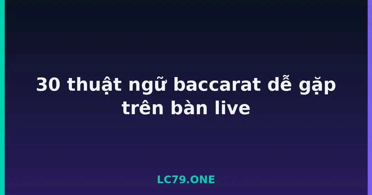 30 thuật ngữ baccarat dễ gặp trên bàn live LC79