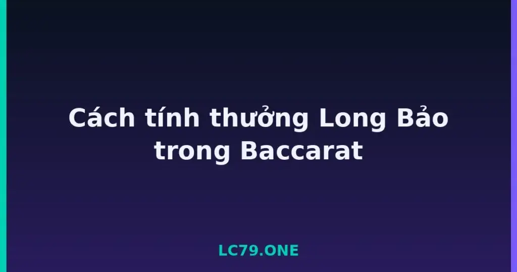 Cách tính thưởng Long Bảo trong Baccarat tại LC79