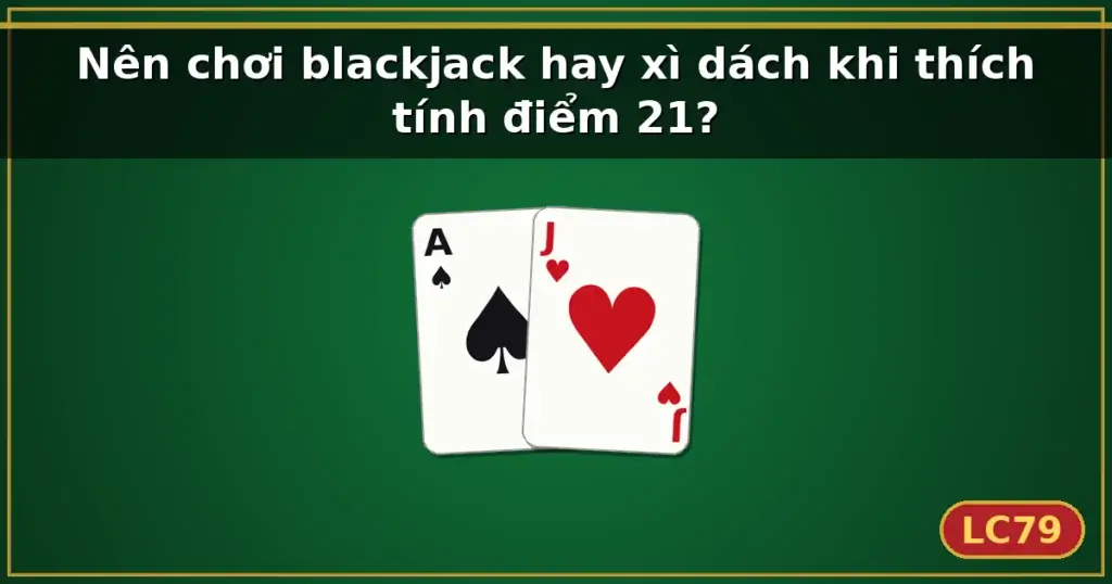 Nên chơi blackjack hay xì dách khi thích tính điểm 21? — LC79