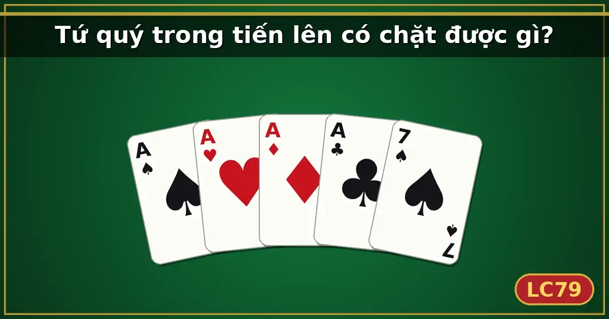 Tứ quý trong tiến lên có chặt được gì? — LC79