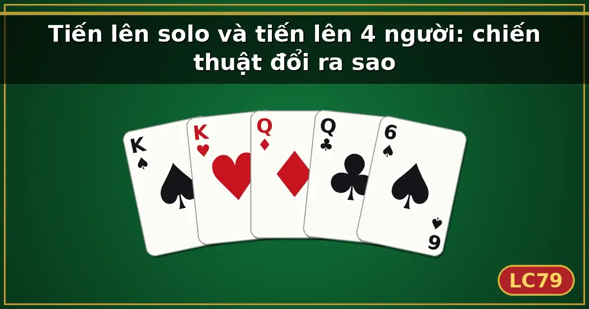Tiến lên solo và tiến lên 4 người: chiến thuật đổi ra sao — LC79