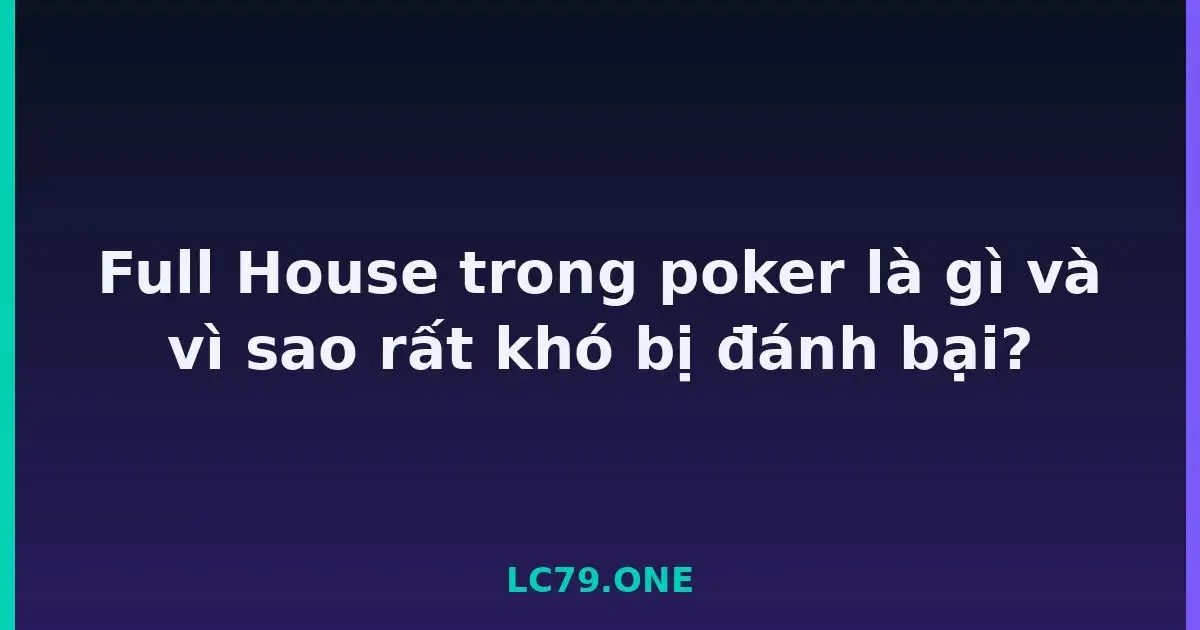 Full House trong poker là gì và vì sao rất khó bị đánh bại? LC79