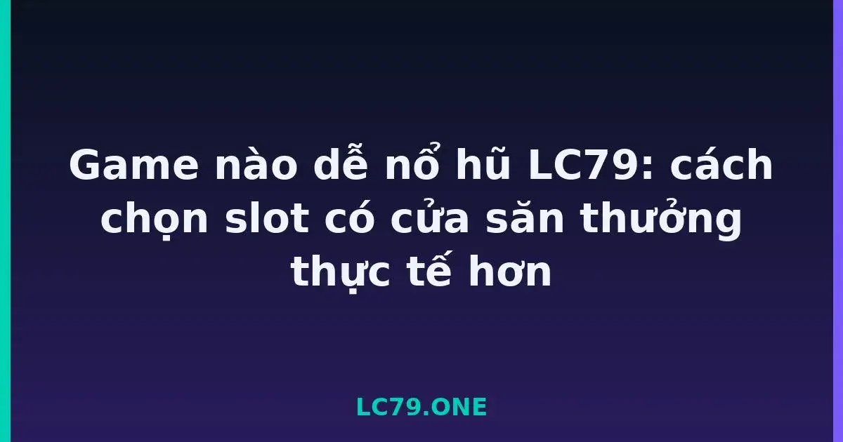 Game nào dễ nổ hũ LC79: cách chọn slot có cửa săn thưởng thực tế hơn LC79