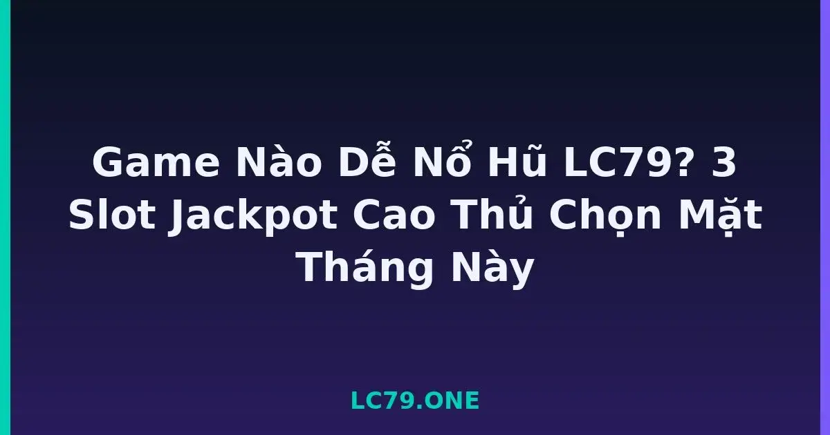 Game Nào Dễ Nổ Hũ LC79? 3 Slot Jackpot Cao Thủ Chọn Mặt Tháng Này LC79