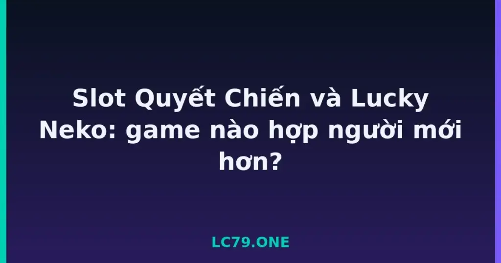 Slot Quyết Chiến và Lucky Neko: game nào hợp người mới hơn? tại LC79