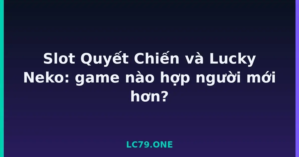 Slot Quyết Chiến và Lucky Neko: game nào hợp người mới hơn? LC79