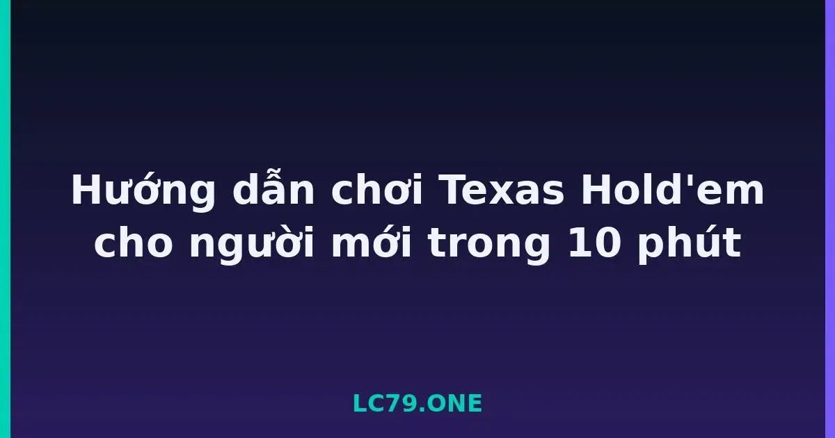 Hướng dẫn chơi Texas Hold'em cho người mới trong 10 phút LC79