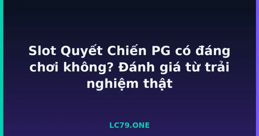 Slot Quyết Chiến PG có đáng chơi không? Đánh giá từ trải nghiệm thật tại LC79