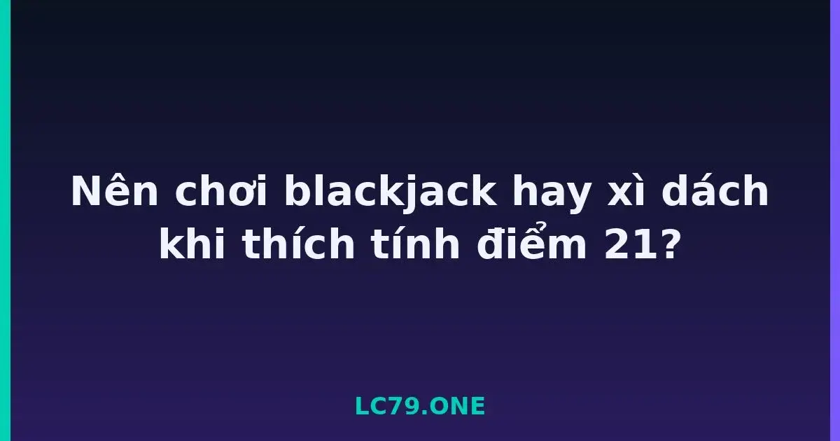 Nên chơi blackjack hay xì dách khi thích tính điểm 21? LC79