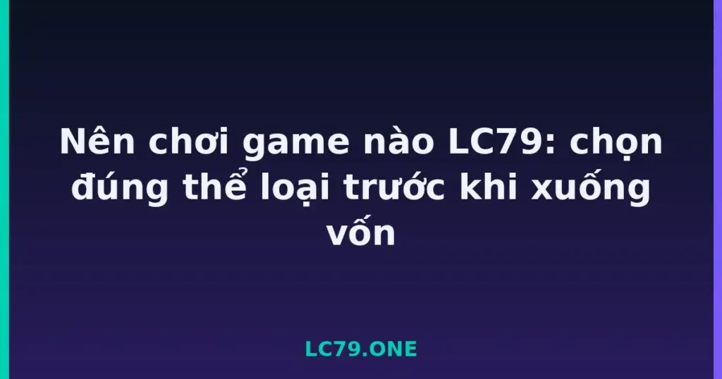 Nên chơi game nào LC79: chọn đúng thể loại trước khi xuống vốn tại LC79