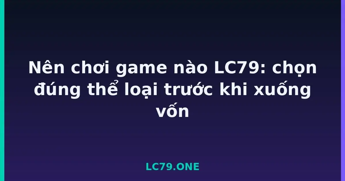 Nên chơi game nào LC79: chọn đúng thể loại trước khi xuống vốn LC79