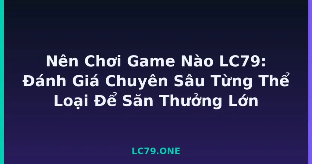 Nên Chơi Game Nào LC79: Đánh Giá Chuyên Sâu Từng Thể Loại Để Săn Thưởng Lớn tại LC79