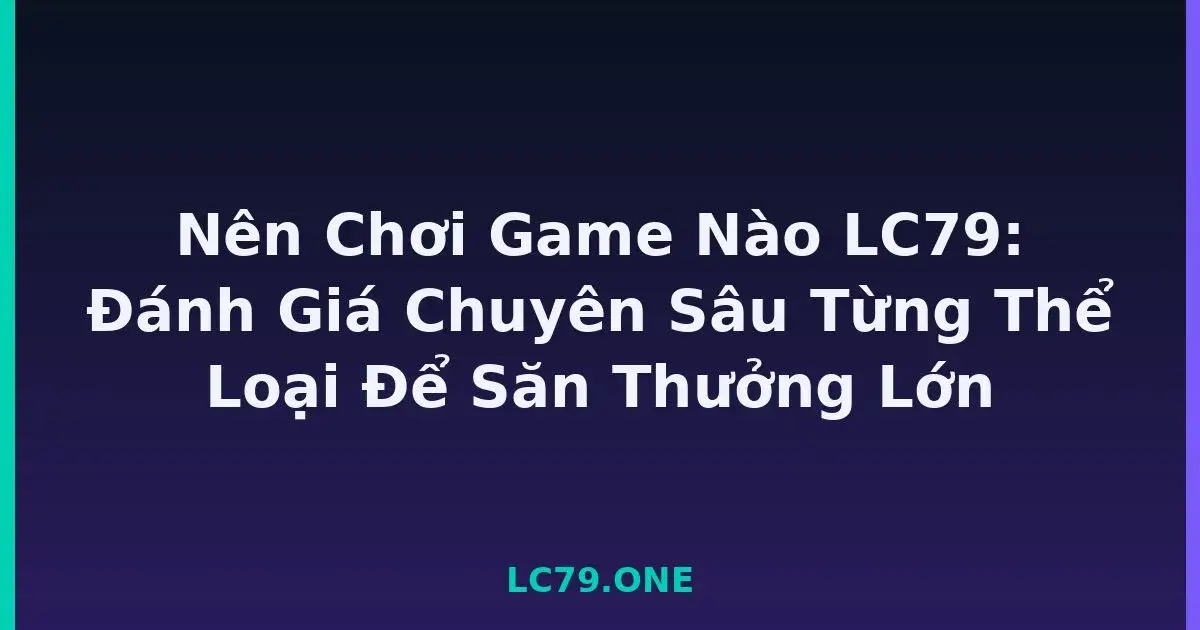 Nên Chơi Game Nào LC79: Đánh Giá Chuyên Sâu Từng Thể Loại Để Săn Thưởng Lớn LC79