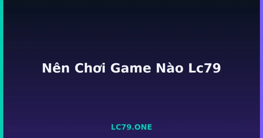 Nên Chơi Game Nào Lc79 tại LC79