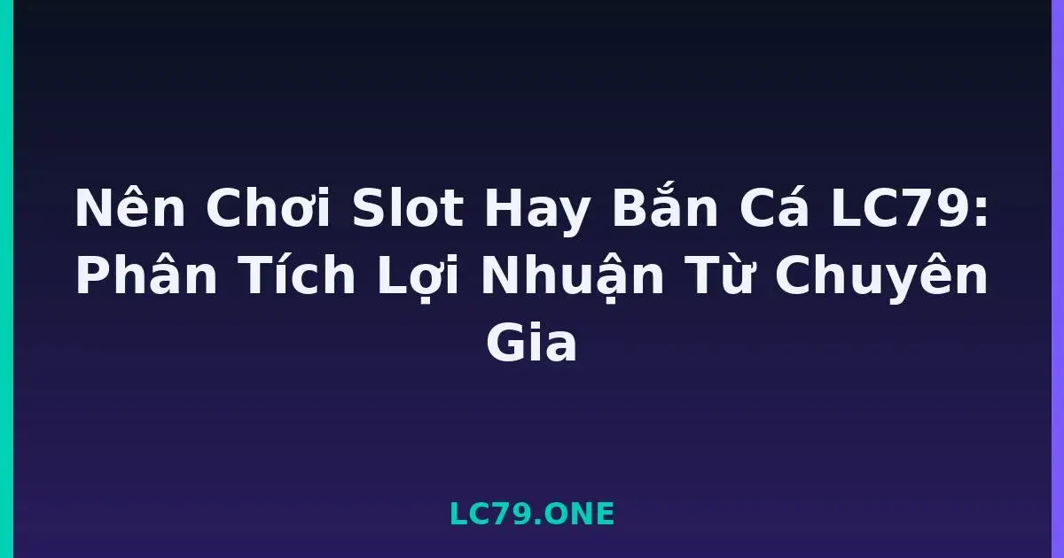 Nên Chơi Slot Hay Bắn Cá LC79: Phân Tích Lợi Nhuận Từ Chuyên Gia LC79