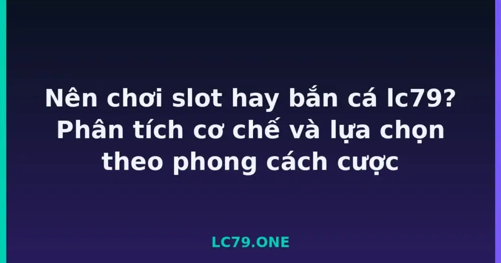 Nên chơi slot hay bắn cá lc79? Phân tích cơ chế và lựa chọn theo phong cách cược tại LC79