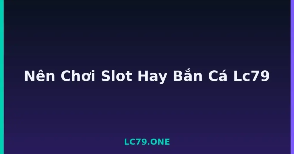 Nên Chơi Slot Hay Bắn Cá Lc79 tại LC79