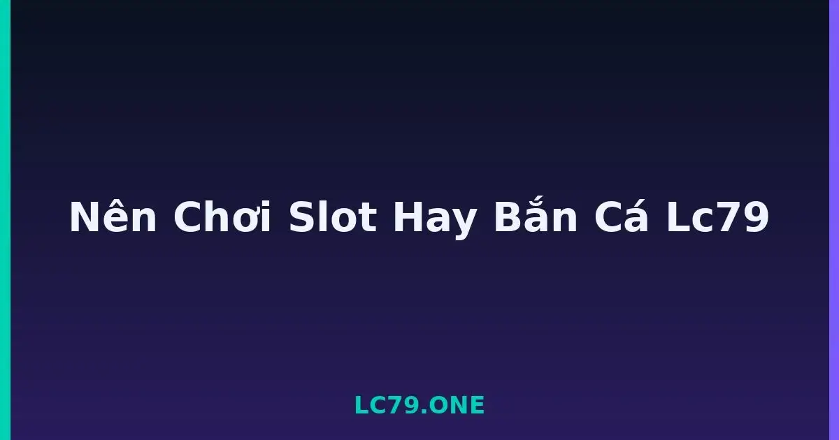Nên Chơi Slot Hay Bắn Cá Lc79 LC79
