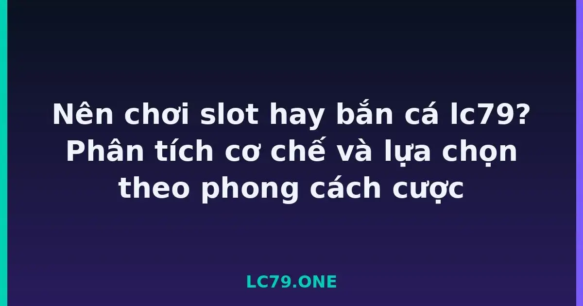 Nên chơi slot hay bắn cá lc79? Phân tích cơ chế và lựa chọn theo phong cách cược LC79