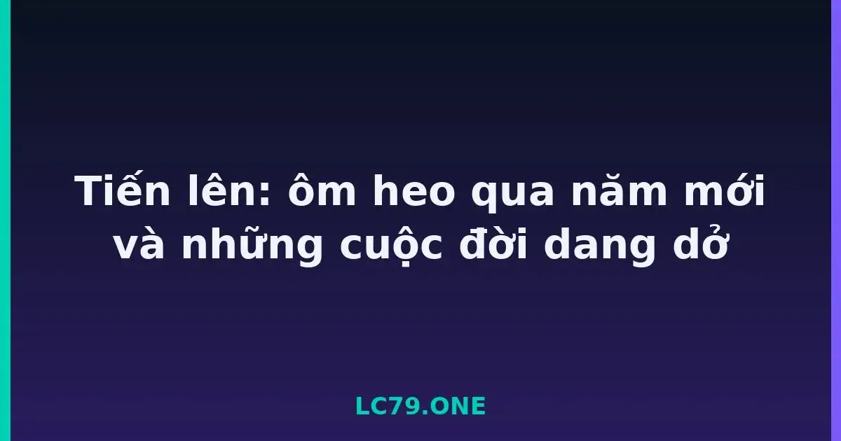 Tiến lên: ôm heo qua năm mới và những cuộc đời dang dở LC79