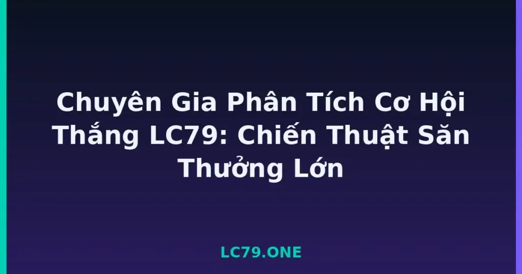 Chuyên Gia Phân Tích Cơ Hội Thắng LC79: Chiến Thuật Săn Thưởng Lớn tại LC79
