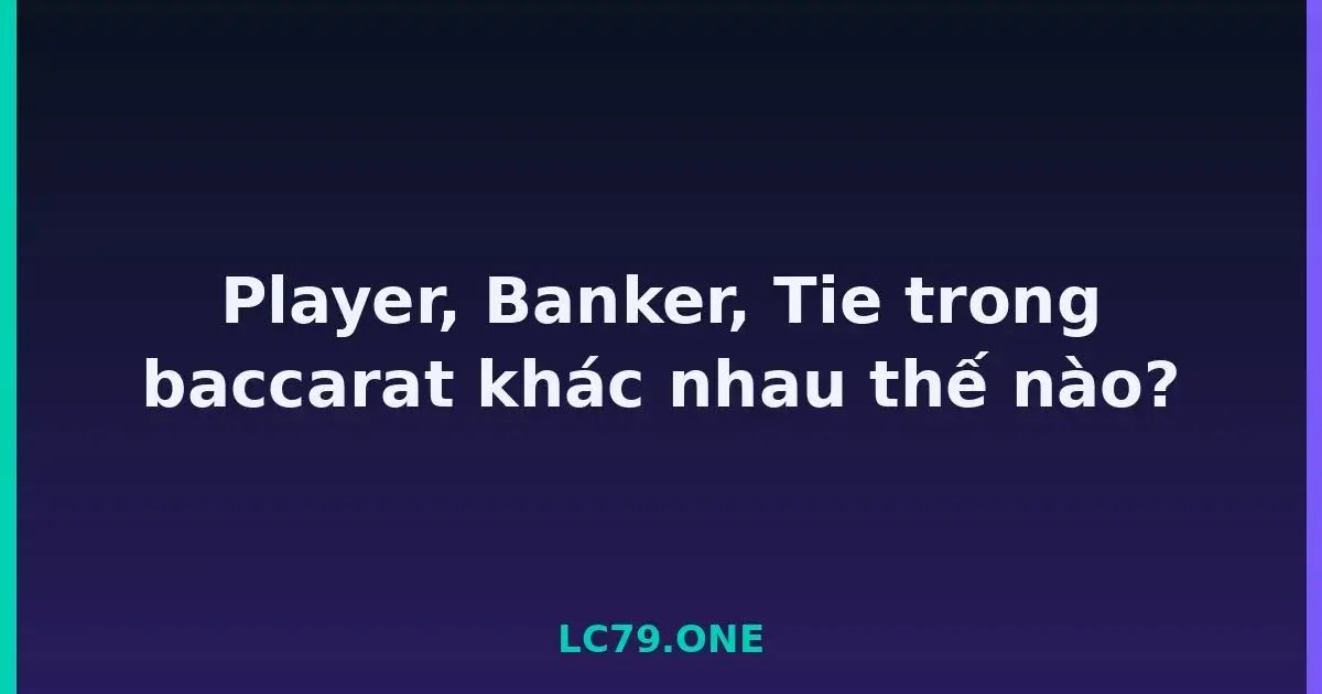Player, Banker, Tie trong baccarat khác nhau thế nào? LC79