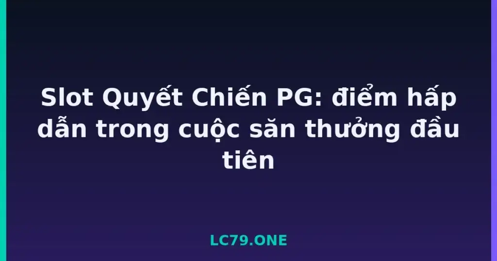Slot Quyết Chiến PG: điểm hấp dẫn trong cuộc săn thưởng đầu tiên tại LC79