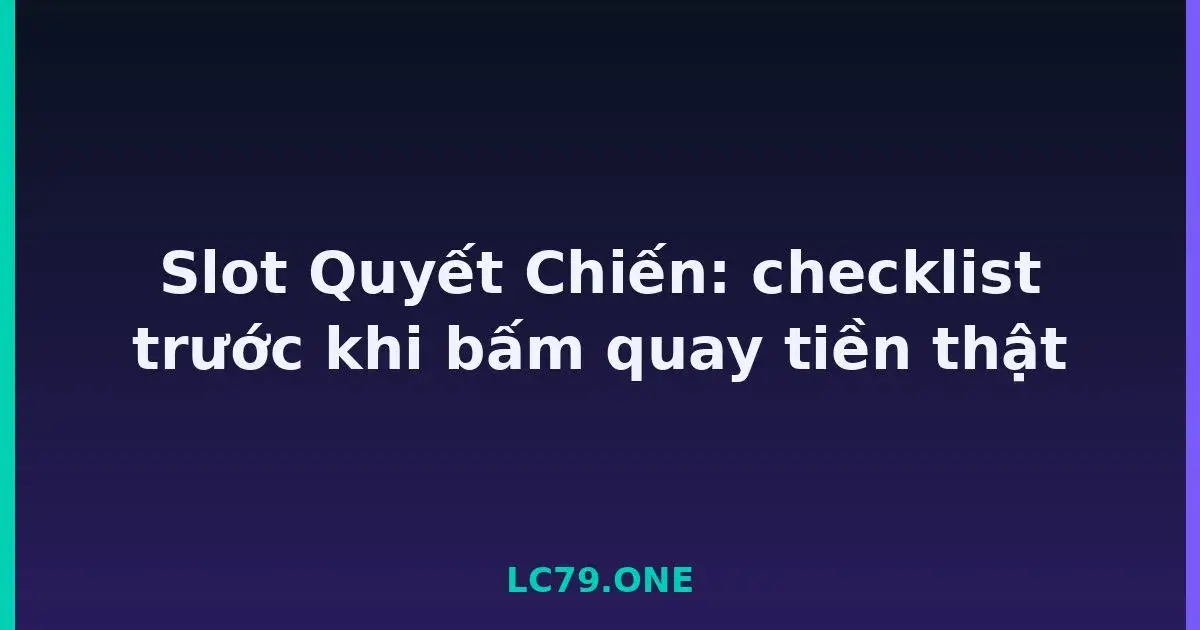 Slot Quyết Chiến: checklist trước khi bấm quay tiền thật LC79