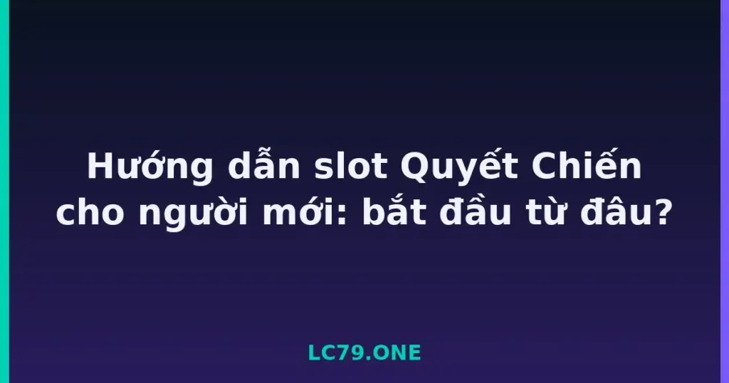 Hướng dẫn slot Quyết Chiến cho người mới: bắt đầu từ đâu? tại LC79