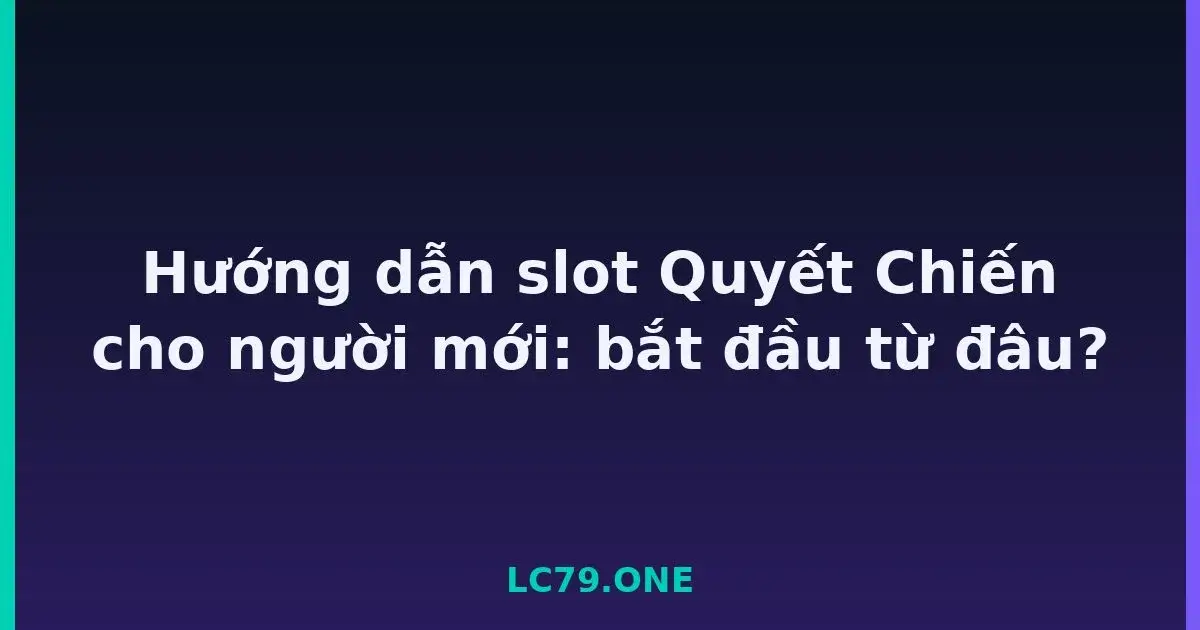 Hướng dẫn slot Quyết Chiến cho người mới: bắt đầu từ đâu? LC79