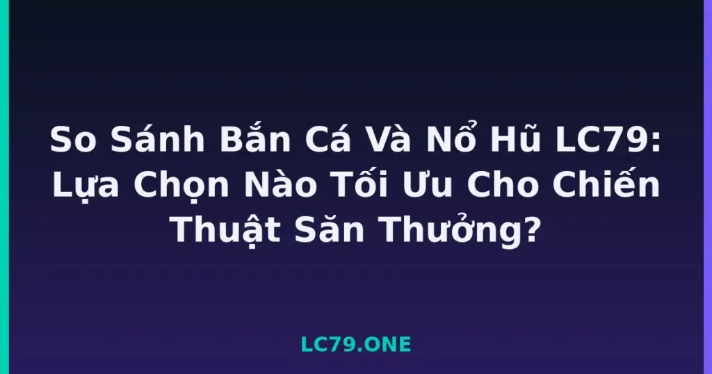 So Sánh Bắn Cá Và Nổ Hũ LC79: Lựa Chọn Nào Tối Ưu Cho Chiến Thuật Săn Thưởng? tại LC79