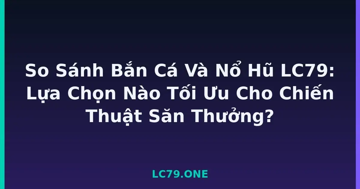 So Sánh Bắn Cá Và Nổ Hũ LC79: Lựa Chọn Nào Tối Ưu Cho Chiến Thuật Săn Thưởng? LC79