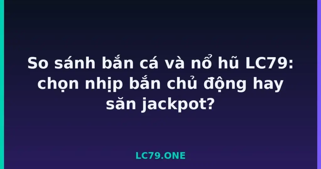 So sánh bắn cá và nổ hũ LC79: chọn nhịp bắn chủ động hay săn jackpot? tại LC79