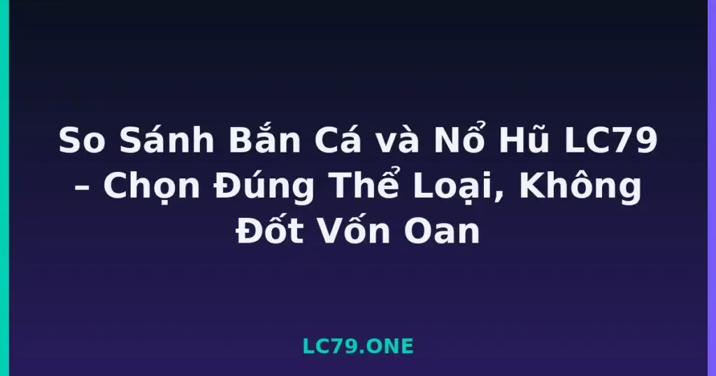 So Sánh Bắn Cá và Nổ Hũ LC79 – Chọn Đúng Thể Loại, Không Đốt Vốn Oan tại LC79