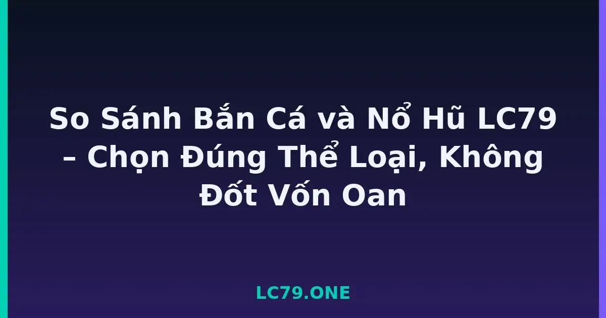 So Sánh Bắn Cá và Nổ Hũ LC79 – Chọn Đúng Thể Loại, Không Đốt Vốn Oan LC79