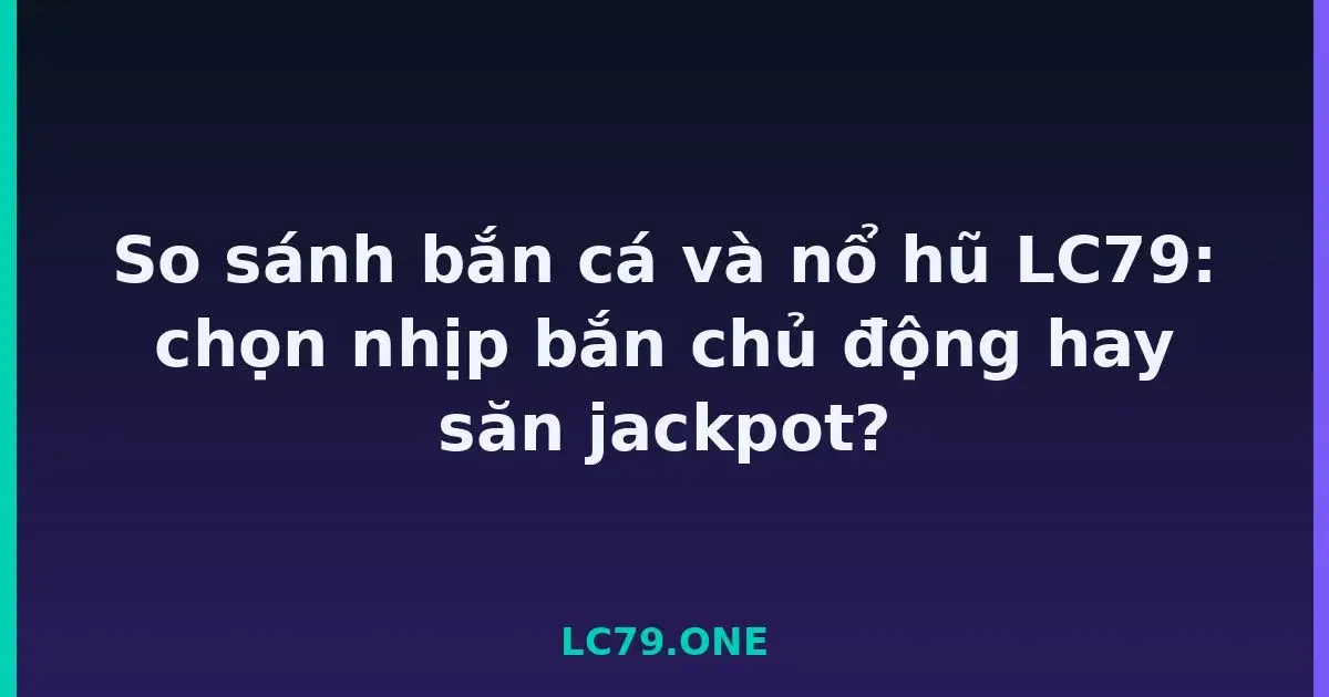 So sánh bắn cá và nổ hũ LC79: chọn nhịp bắn chủ động hay săn jackpot? LC79