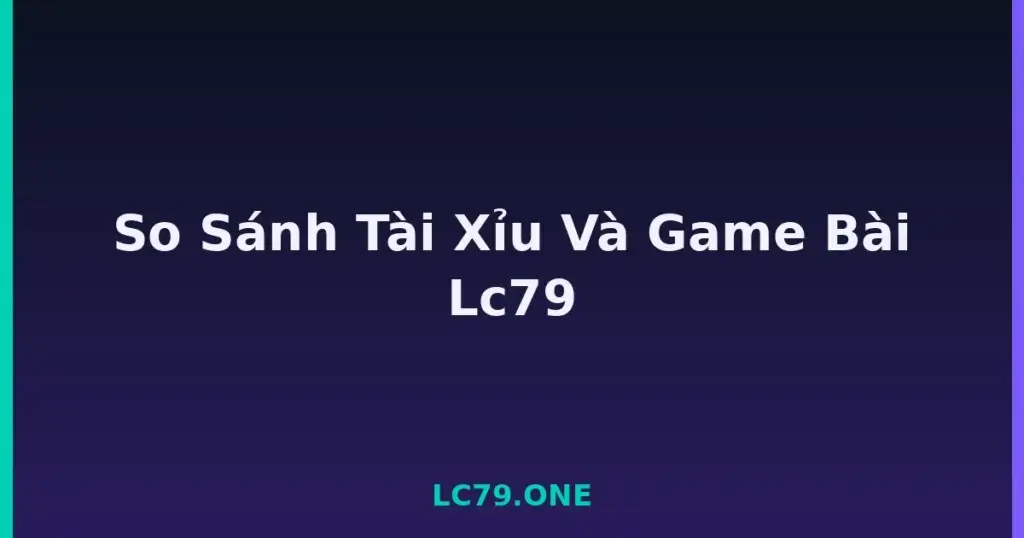 So Sánh Tài Xỉu Và Game Bài Lc79 tại LC79