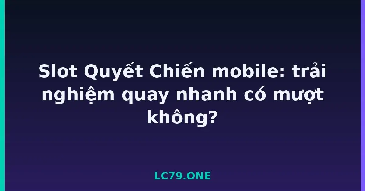 Slot Quyết Chiến mobile: trải nghiệm quay nhanh có mượt không? LC79